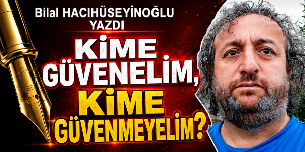 Bilal Hacıhüseyinoğlu yazdı KİME GÜVENELİM, KİME GÜVENMEYELİM?